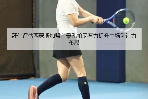 拜仁评估西蒙斯加盟前景孔帕尼着力提升中场创造力布局